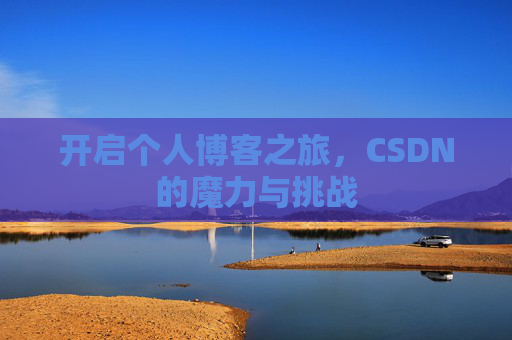 开启个人博客之旅,CSDN的魔力与挑战 开启个人博客之旅,CSDN的魔力与挑战